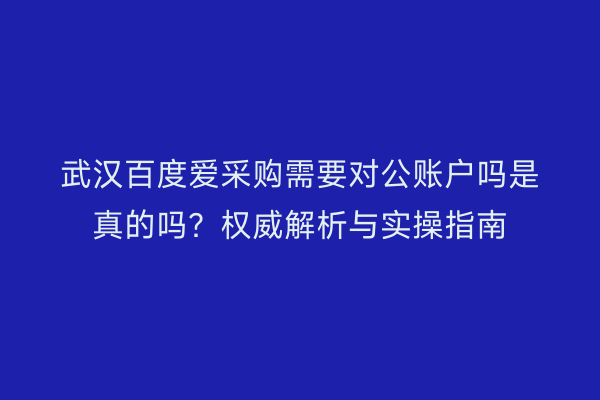 武汉百度爱采购需要对公账户吗是真的吗？权威解析与实操指南
