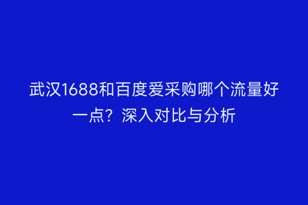 武汉1688和百度爱采购哪个流量好一点？深入对比与分析