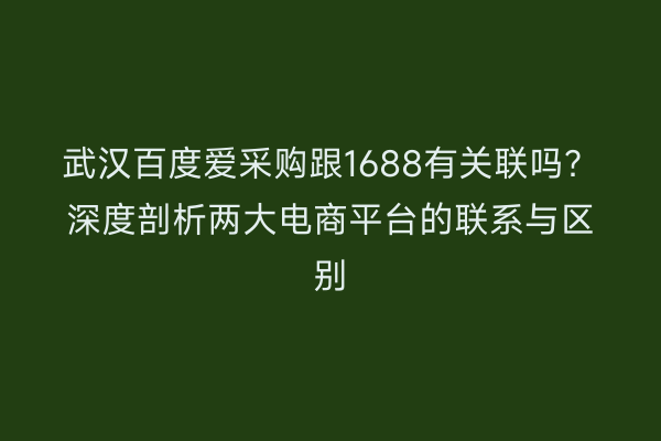 武汉百度爱采购跟1688有关联吗？深度剖析两大电商平台的联系与区别