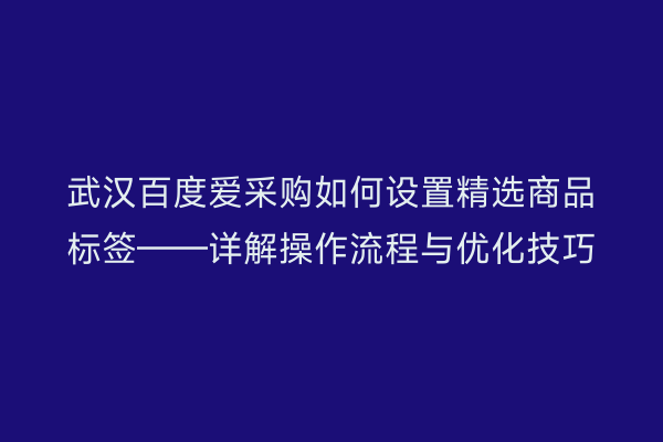 武汉百度爱采购如何设置精选商品标签——详解操作流程与优化技巧