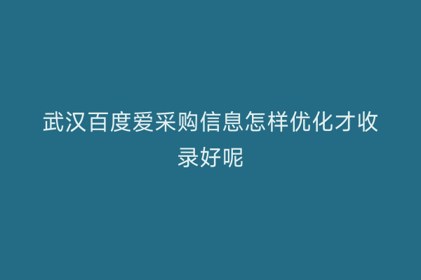 武汉百度爱采购信息怎样优化才收录好呢