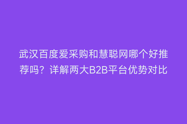 武汉百度爱采购和慧聪网哪个好推荐吗？详解两大B2B平台优势对比