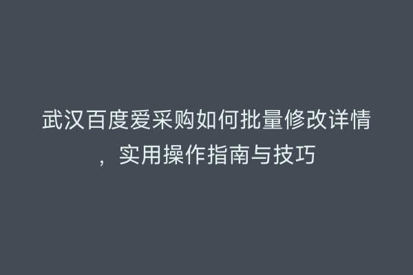 武汉百度爱采购如何批量修改详情，实用操作指南与技巧