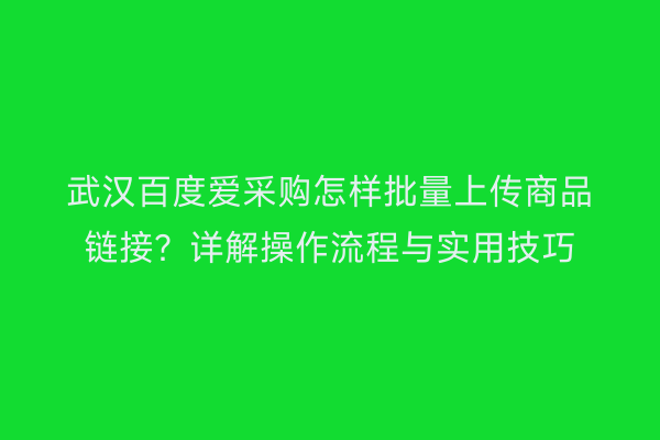 武汉百度爱采购怎样批量上传商品链接？详解操作流程与实用技巧