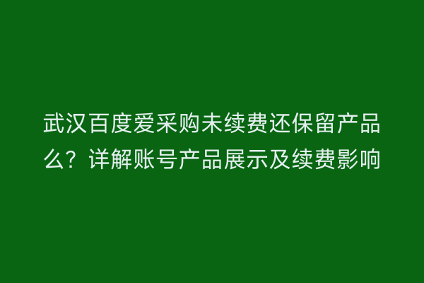 武汉百度爱采购未续费还保留产品么？详解账号产品展示及续费影响