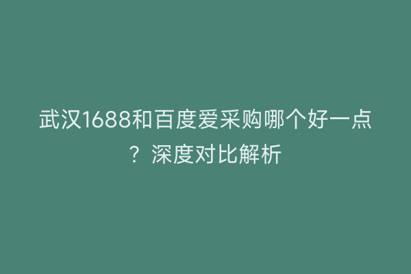武汉1688和百度爱采购哪个好一点？深度对比解析