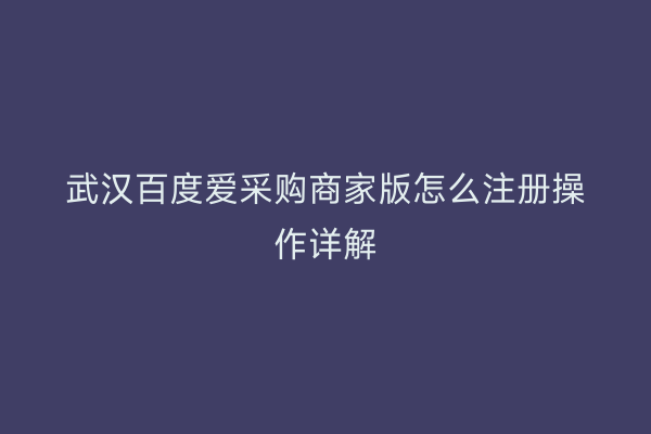 武汉百度爱采购商家版怎么注册操作详解