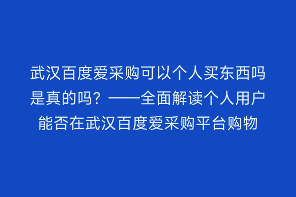 武汉百度爱采购可以个人买东西吗是真的吗？——全面解读个人用户能否在武汉百度爱采购平台购物