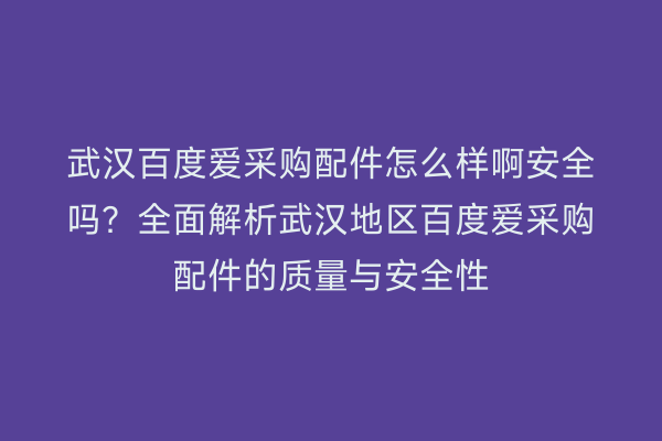 武汉百度爱采购配件怎么样啊安全吗？全面解析武汉地区百度爱采购配件的质量与安全性