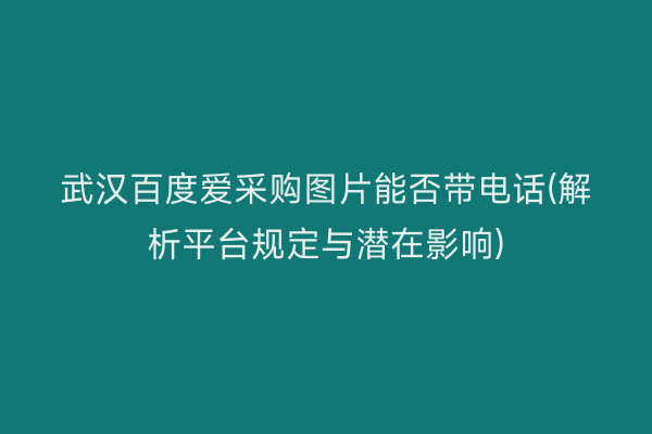 武汉百度爱采购图片能否带电话(解析平台规定与潜在影响)