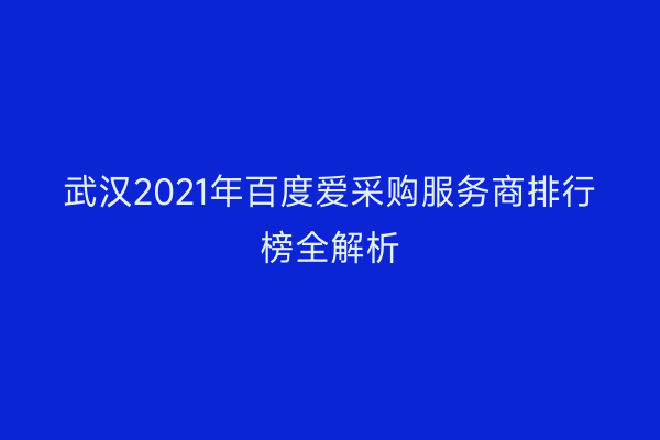 武汉2021年百度爱采购服务商排行榜全解析