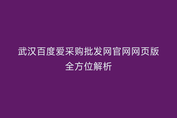 武汉百度爱采购批发网官网网页版全方位解析