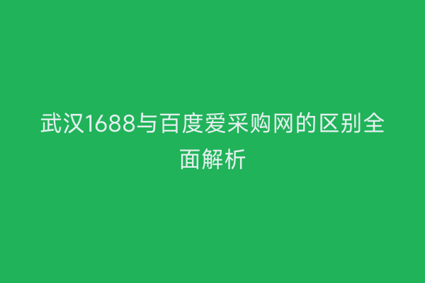 武汉1688与百度爱采购网的区别全面解析