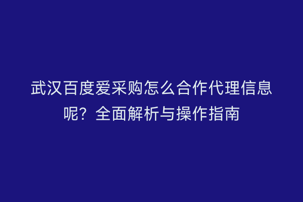 武汉百度爱采购怎么合作代理信息呢？全面解析与操作指南