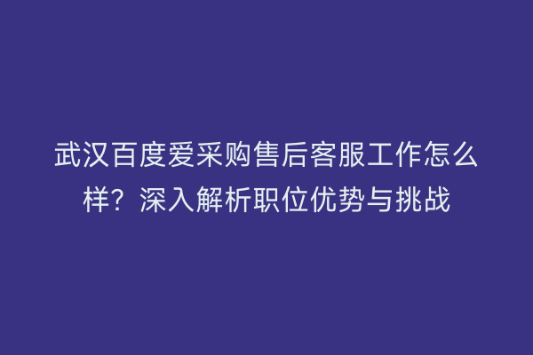 武汉百度爱采购售后客服工作怎么样？深入解析职位优势与挑战