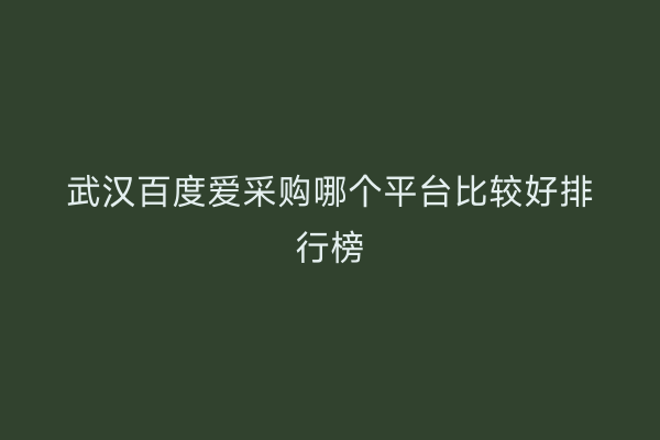 武汉百度爱采购哪个平台比较好排行榜