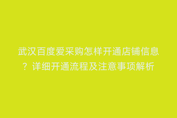 武汉百度爱采购怎样开通店铺信息？详细开通流程及注意事项解析