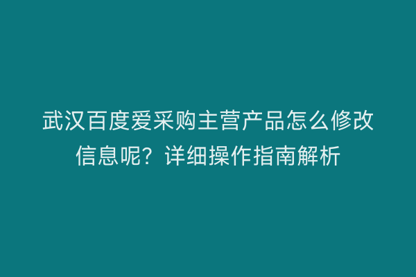 武汉百度爱采购主营产品怎么修改信息呢？详细操作指南解析
