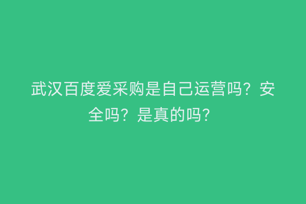 武汉百度爱采购是自己运营吗？安全吗？是真的吗？