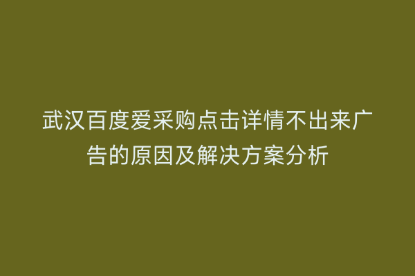 武汉百度爱采购点击详情不出来广告的原因及解决方案分析