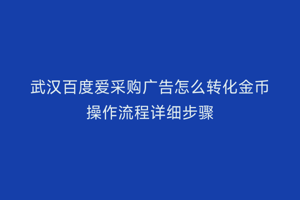 武汉百度爱采购广告怎么转化金币操作流程详细步骤