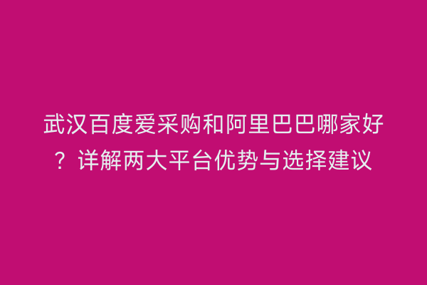 武汉百度爱采购和阿里巴巴哪家好？详解两大平台优势与选择建议