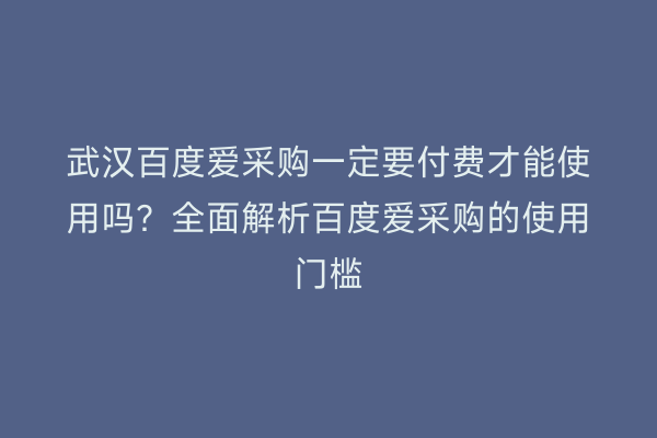 武汉百度爱采购一定要付费才能使用吗？全面解析百度爱采购的使用门槛