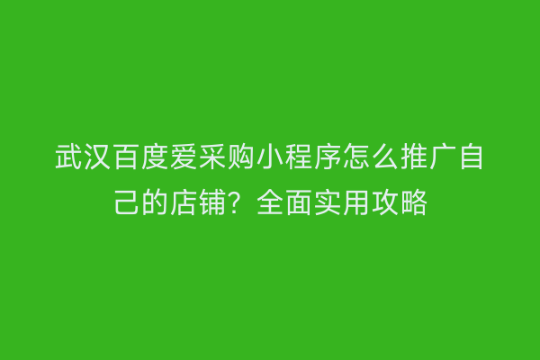 武汉百度爱采购小程序怎么推广自己的店铺？全面实用攻略