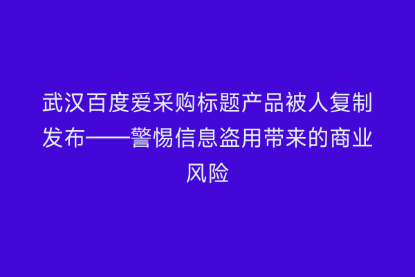 武汉百度爱采购标题产品被人复制发布——警惕信息盗用带来的商业风险