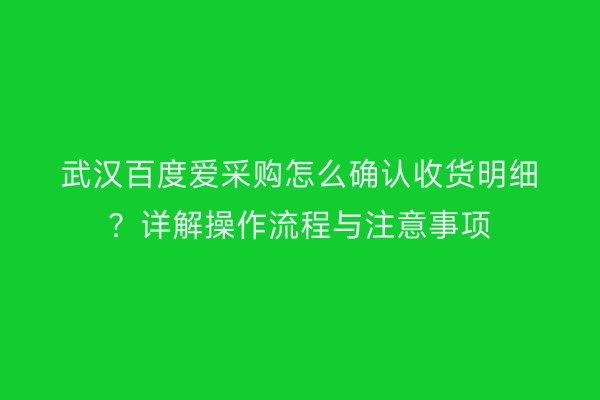 武汉百度爱采购怎么确认收货明细？详解操作流程与注意事项