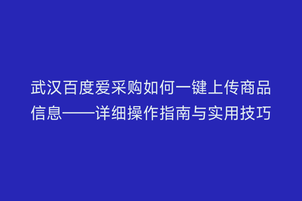 武汉百度爱采购如何一键上传商品信息——详细操作指南与实用技巧
