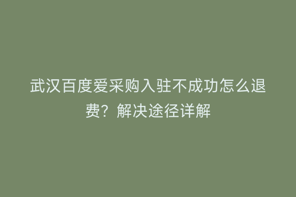 武汉百度爱采购入驻不成功怎么退费？解决途径详解