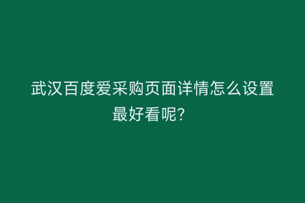 武汉百度爱采购页面详情怎么设置最好看呢？