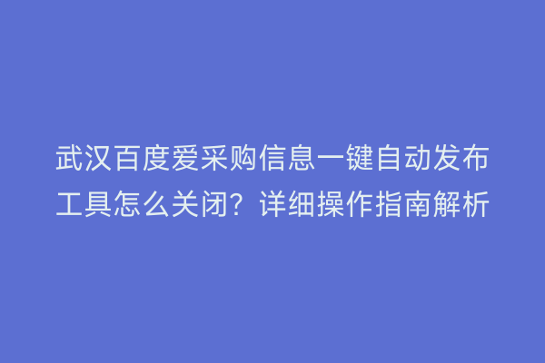 武汉百度爱采购信息一键自动发布工具怎么关闭？详细操作指南解析