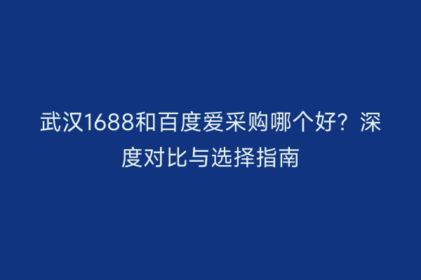 武汉1688和百度爱采购哪个好？深度对比与选择指南