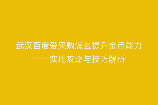 武汉百度爱采购怎么提升金币能力——实用攻略与技巧解析