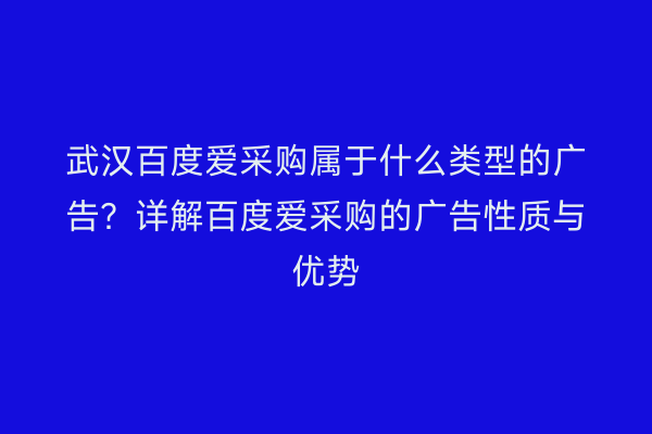 武汉百度爱采购属于什么类型的广告?详解百度爱采购的广告性质与优势