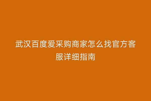 武汉百度爱采购商家怎么找官方客服详细指南