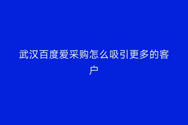 武汉百度爱采购怎么吸引更多的客户