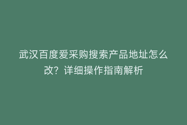 武汉百度爱采购搜索产品地址怎么改？详细操作指南解析