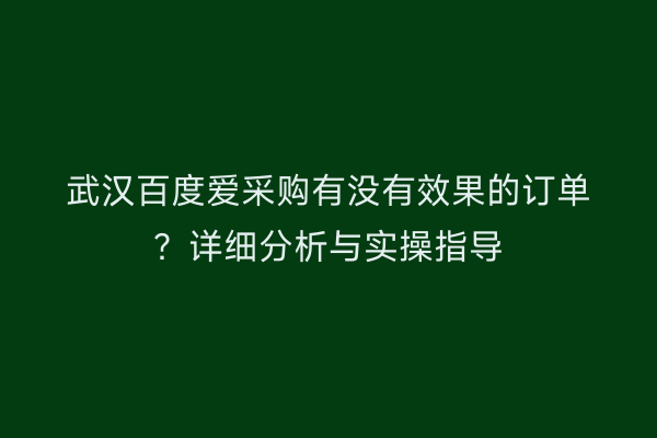 武汉百度爱采购有没有效果的订单？详细分析与实操指导