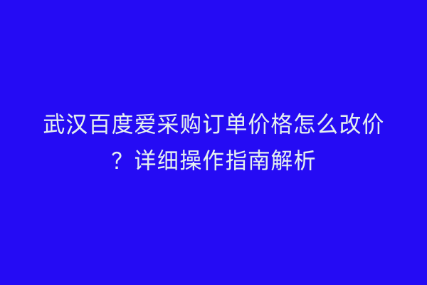 武汉百度爱采购订单价格怎么改价？详细操作指南解析