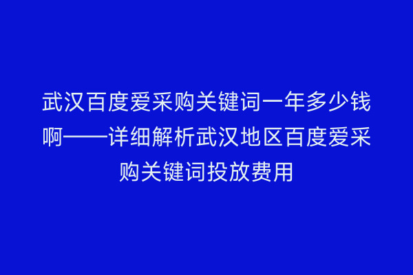 武汉百度爱采购关键词一年多少钱啊——详细解析武汉地区百度爱采购关键词投放费用