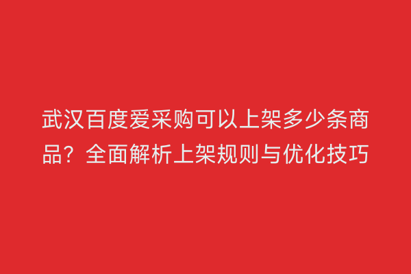 武汉百度爱采购可以上架多少条商品？全面解析上架规则与优化技巧