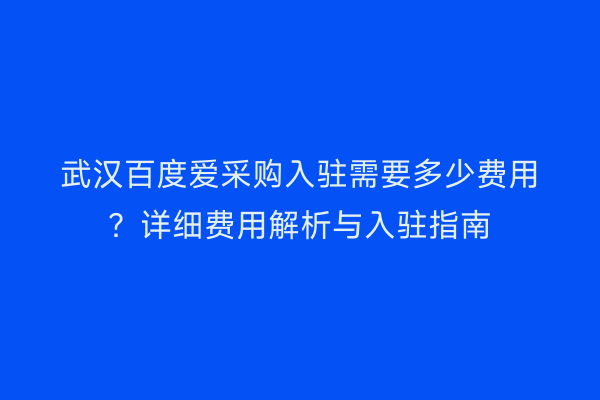 武汉百度爱采购入驻需要多少费用？详细费用解析与入驻指南