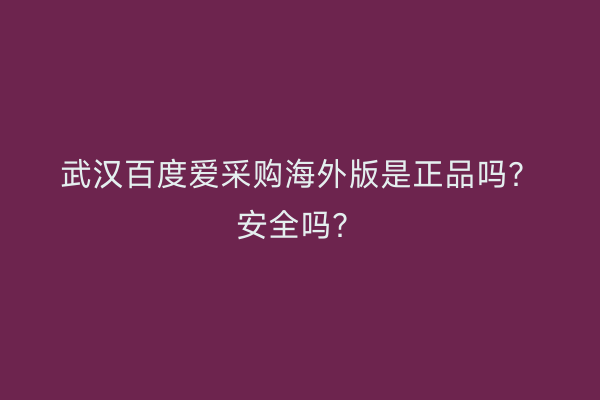 武汉百度爱采购海外版是正品吗？安全吗？