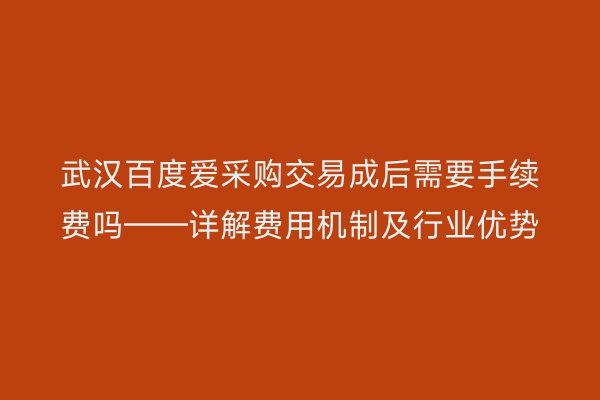 武汉百度爱采购交易成后需要手续费吗——详解费用机制及行业优势