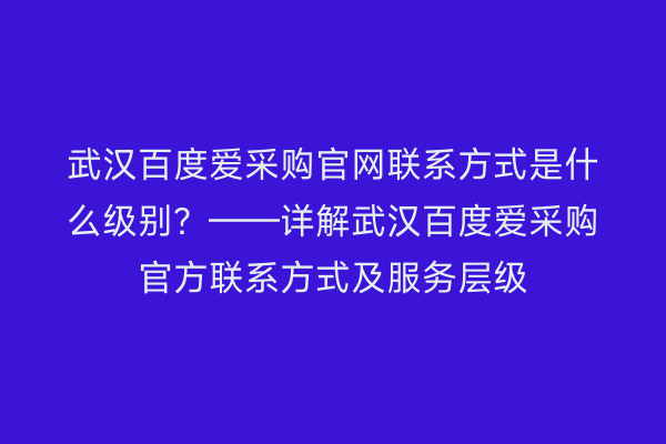 武汉百度爱采购官网联系方式是什么级别？——详解武汉百度爱采购官方联系方式及服务层级
