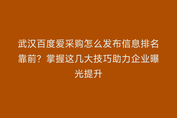 武汉百度爱采购怎么发布信息排名靠前？掌握这几大技巧助力企业曝光提升