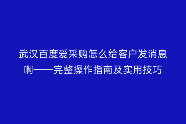武汉百度爱采购怎么给客户发消息啊——完整操作指南及实用技巧